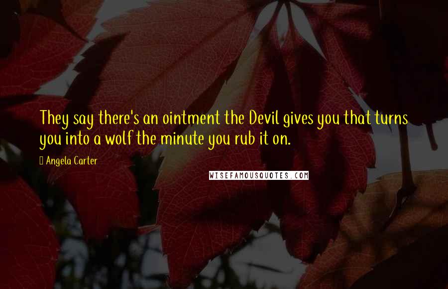 Angela Carter Quotes: They say there's an ointment the Devil gives you that turns you into a wolf the minute you rub it on.