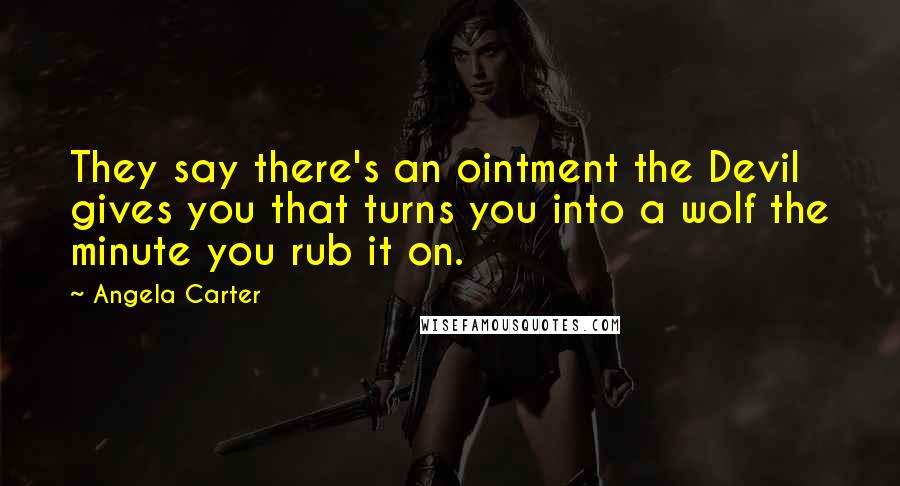 Angela Carter Quotes: They say there's an ointment the Devil gives you that turns you into a wolf the minute you rub it on.