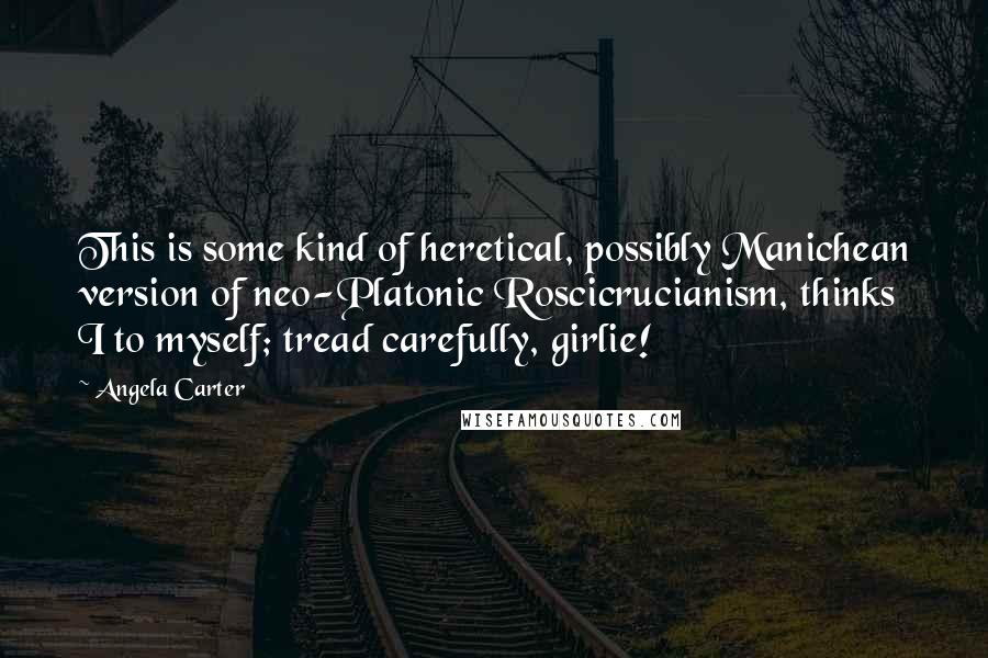 Angela Carter Quotes: This is some kind of heretical, possibly Manichean version of neo-Platonic Roscicrucianism, thinks I to myself; tread carefully, girlie!