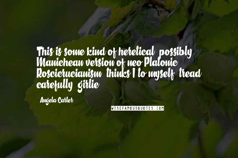 Angela Carter Quotes: This is some kind of heretical, possibly Manichean version of neo-Platonic Roscicrucianism, thinks I to myself; tread carefully, girlie!