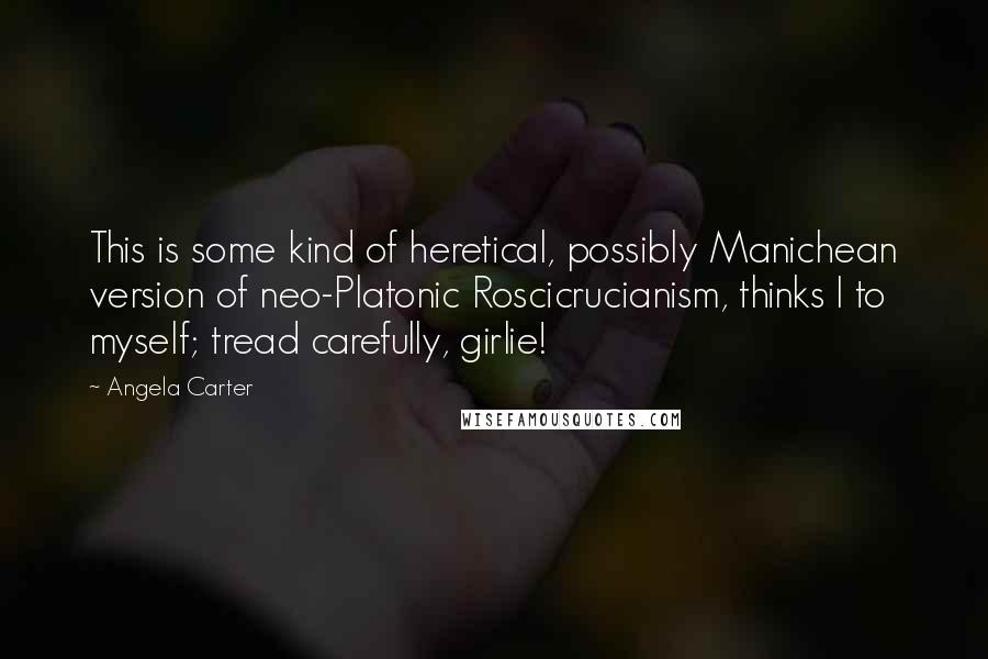 Angela Carter Quotes: This is some kind of heretical, possibly Manichean version of neo-Platonic Roscicrucianism, thinks I to myself; tread carefully, girlie!