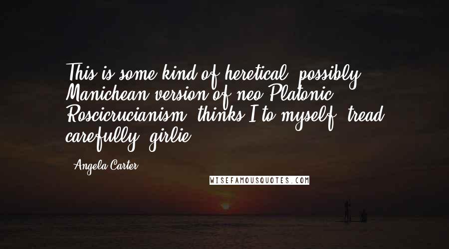 Angela Carter Quotes: This is some kind of heretical, possibly Manichean version of neo-Platonic Roscicrucianism, thinks I to myself; tread carefully, girlie!