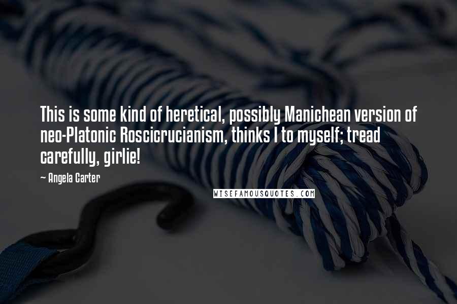 Angela Carter Quotes: This is some kind of heretical, possibly Manichean version of neo-Platonic Roscicrucianism, thinks I to myself; tread carefully, girlie!