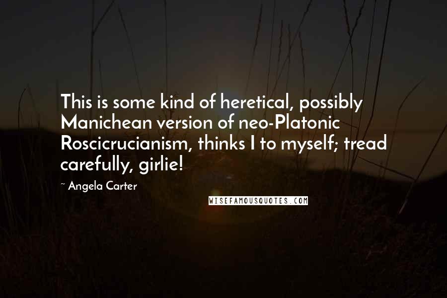 Angela Carter Quotes: This is some kind of heretical, possibly Manichean version of neo-Platonic Roscicrucianism, thinks I to myself; tread carefully, girlie!