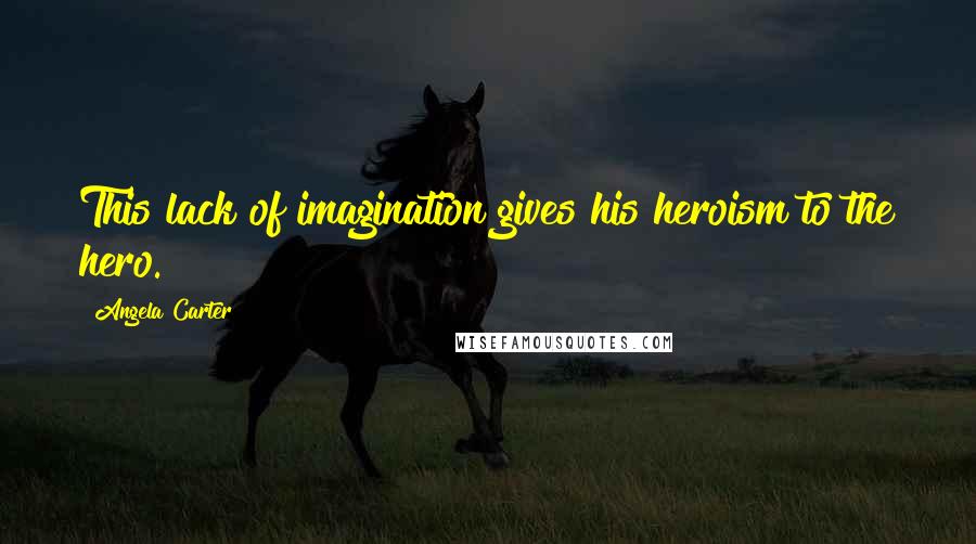 Angela Carter Quotes: This lack of imagination gives his heroism to the hero.