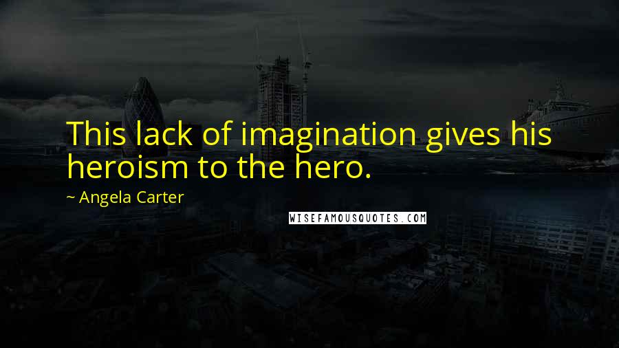 Angela Carter Quotes: This lack of imagination gives his heroism to the hero.