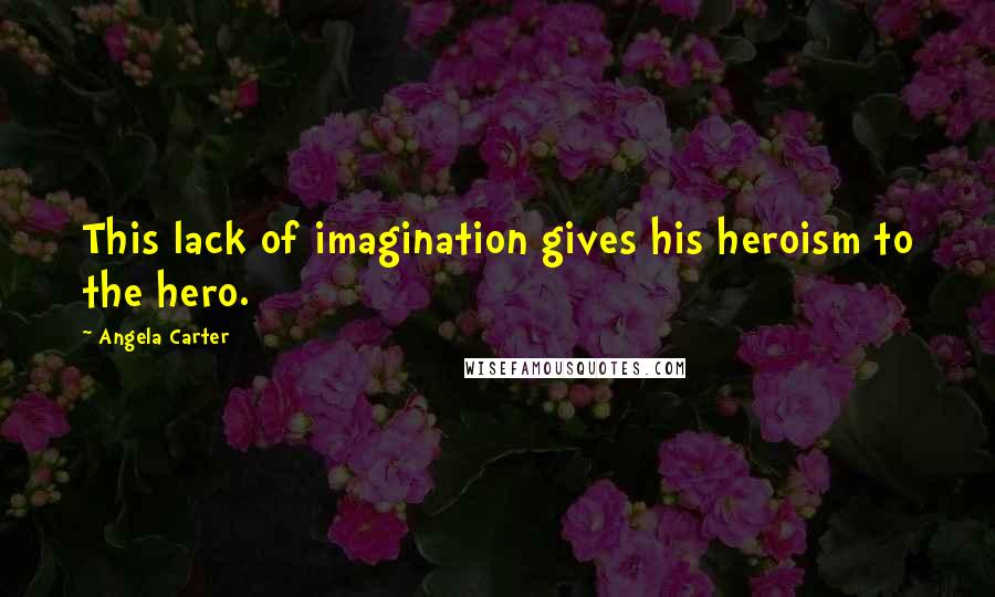 Angela Carter Quotes: This lack of imagination gives his heroism to the hero.