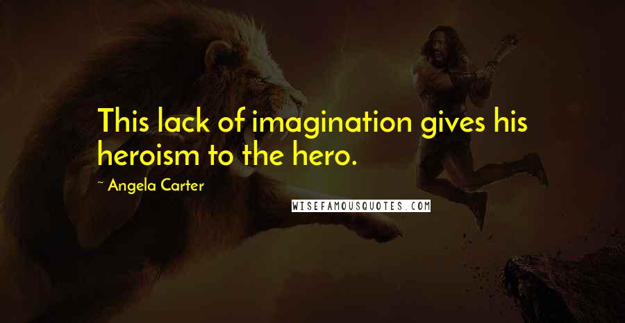 Angela Carter Quotes: This lack of imagination gives his heroism to the hero.