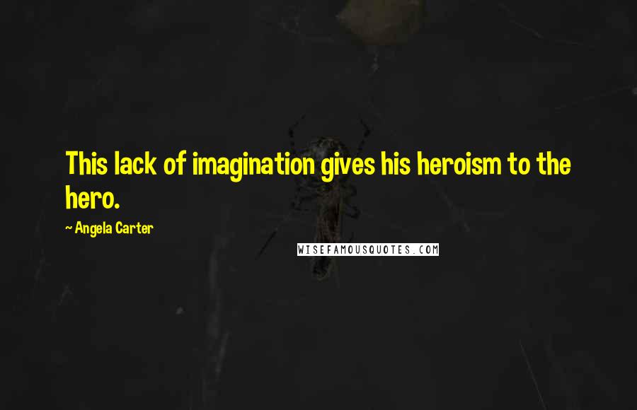 Angela Carter Quotes: This lack of imagination gives his heroism to the hero.