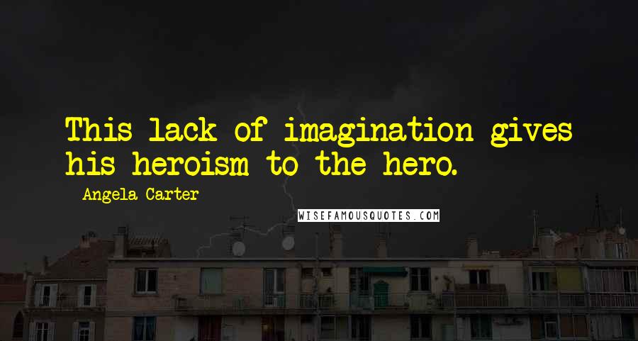 Angela Carter Quotes: This lack of imagination gives his heroism to the hero.