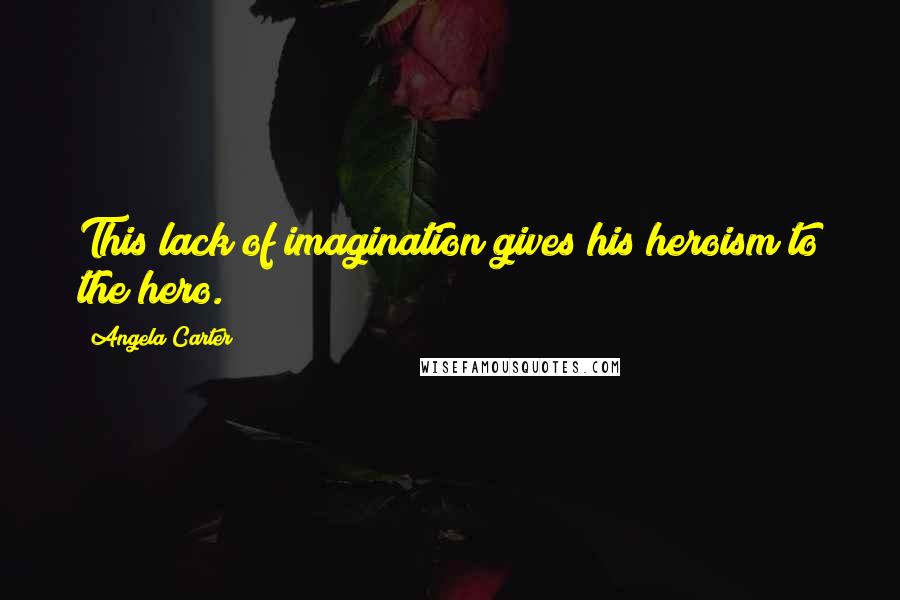 Angela Carter Quotes: This lack of imagination gives his heroism to the hero.