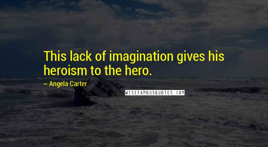 Angela Carter Quotes: This lack of imagination gives his heroism to the hero.