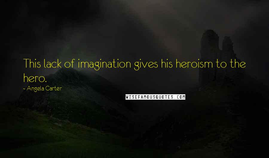 Angela Carter Quotes: This lack of imagination gives his heroism to the hero.