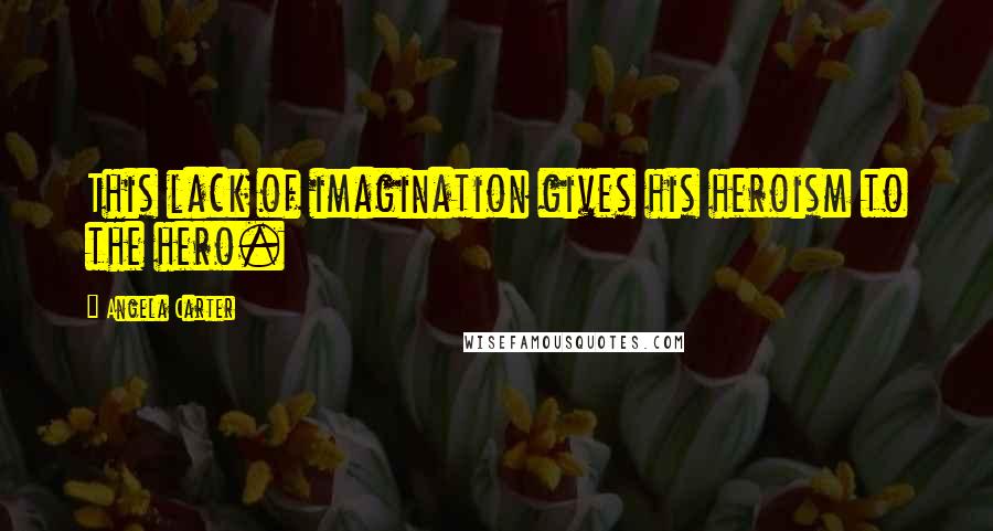 Angela Carter Quotes: This lack of imagination gives his heroism to the hero.