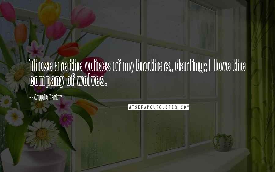 Angela Carter Quotes: Those are the voices of my brothers, darling; I love the company of wolves.