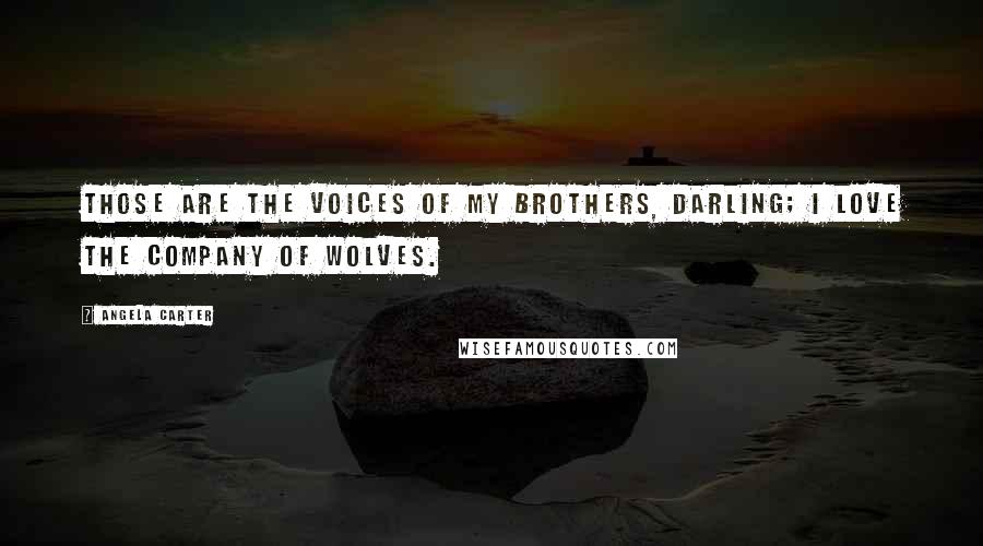 Angela Carter Quotes: Those are the voices of my brothers, darling; I love the company of wolves.