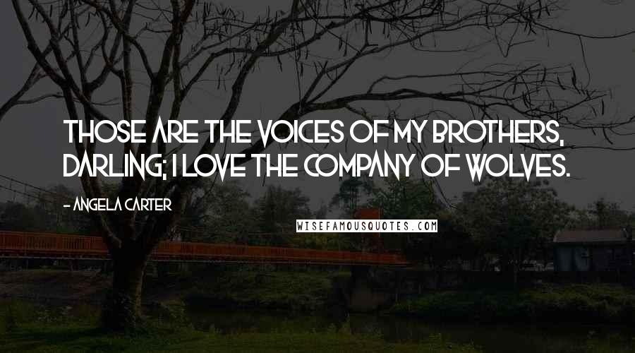 Angela Carter Quotes: Those are the voices of my brothers, darling; I love the company of wolves.