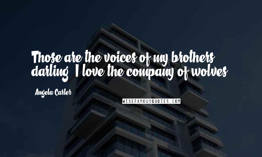 Angela Carter Quotes: Those are the voices of my brothers, darling; I love the company of wolves.