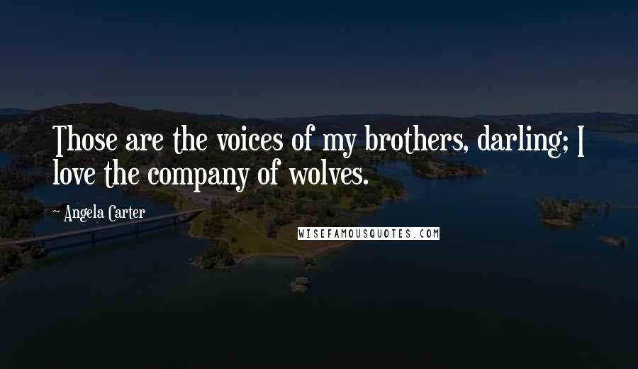 Angela Carter Quotes: Those are the voices of my brothers, darling; I love the company of wolves.