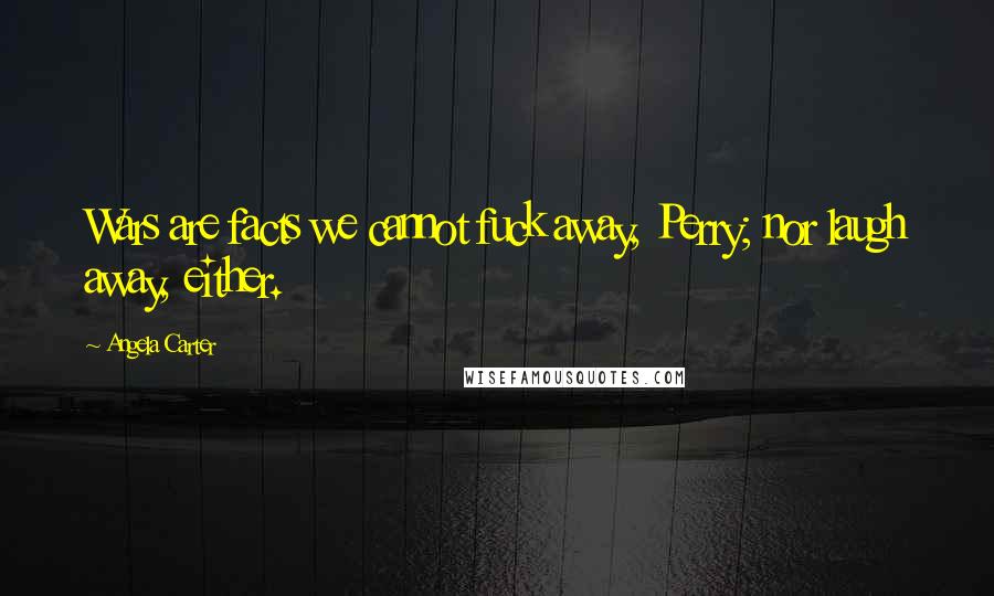 Angela Carter Quotes: Wars are facts we cannot fuck away, Perry; nor laugh away, either.