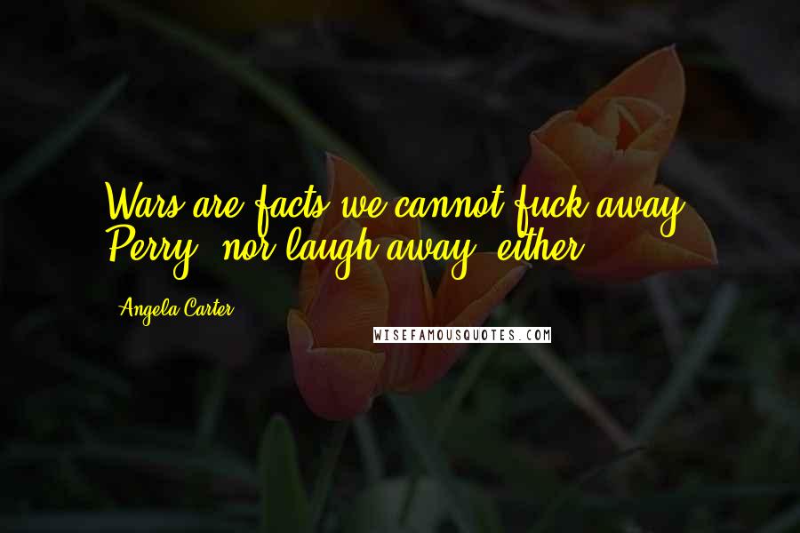 Angela Carter Quotes: Wars are facts we cannot fuck away, Perry; nor laugh away, either.