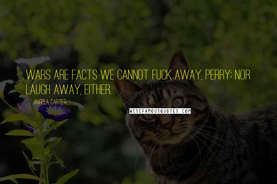 Angela Carter Quotes: Wars are facts we cannot fuck away, Perry; nor laugh away, either.