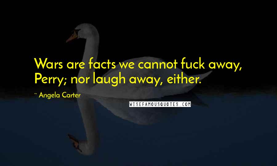 Angela Carter Quotes: Wars are facts we cannot fuck away, Perry; nor laugh away, either.