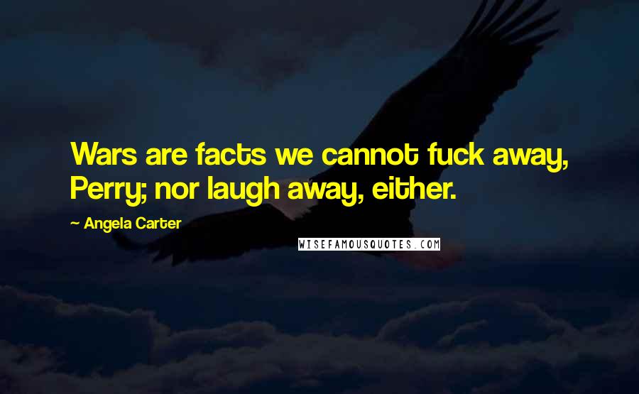 Angela Carter Quotes: Wars are facts we cannot fuck away, Perry; nor laugh away, either.