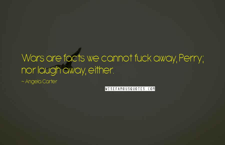 Angela Carter Quotes: Wars are facts we cannot fuck away, Perry; nor laugh away, either.