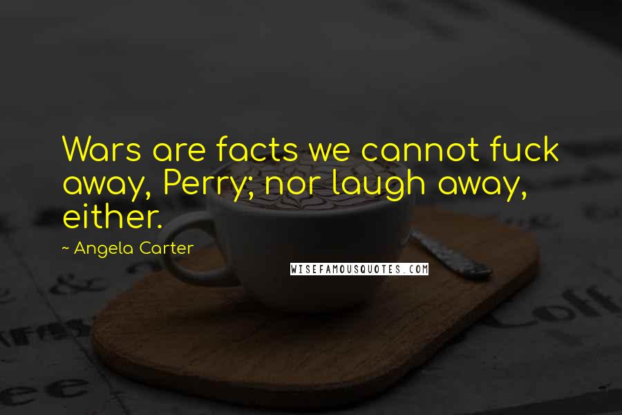 Angela Carter Quotes: Wars are facts we cannot fuck away, Perry; nor laugh away, either.