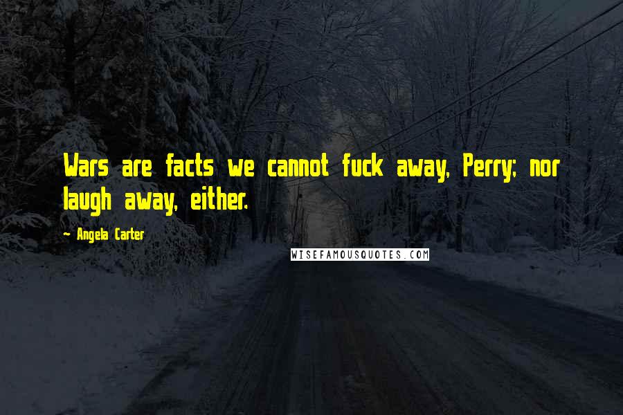 Angela Carter Quotes: Wars are facts we cannot fuck away, Perry; nor laugh away, either.