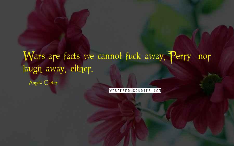 Angela Carter Quotes: Wars are facts we cannot fuck away, Perry; nor laugh away, either.