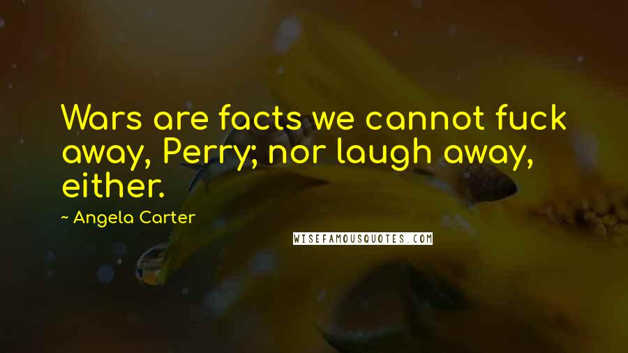 Angela Carter Quotes: Wars are facts we cannot fuck away, Perry; nor laugh away, either.