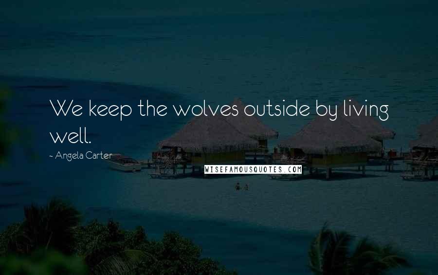 Angela Carter Quotes: We keep the wolves outside by living well.