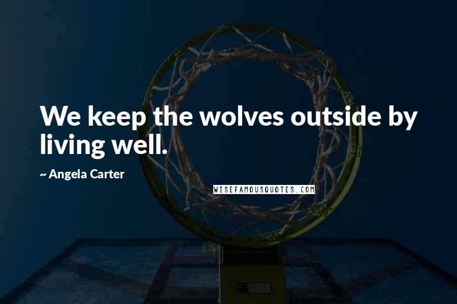 Angela Carter Quotes: We keep the wolves outside by living well.