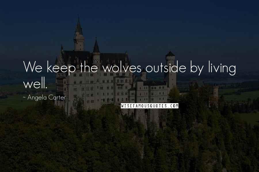 Angela Carter Quotes: We keep the wolves outside by living well.