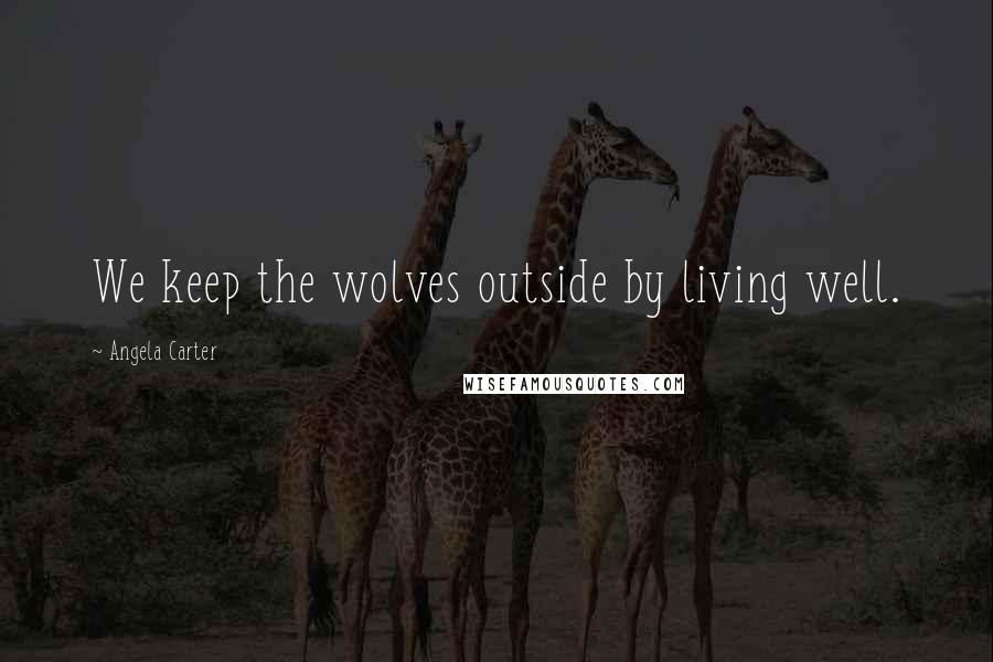 Angela Carter Quotes: We keep the wolves outside by living well.