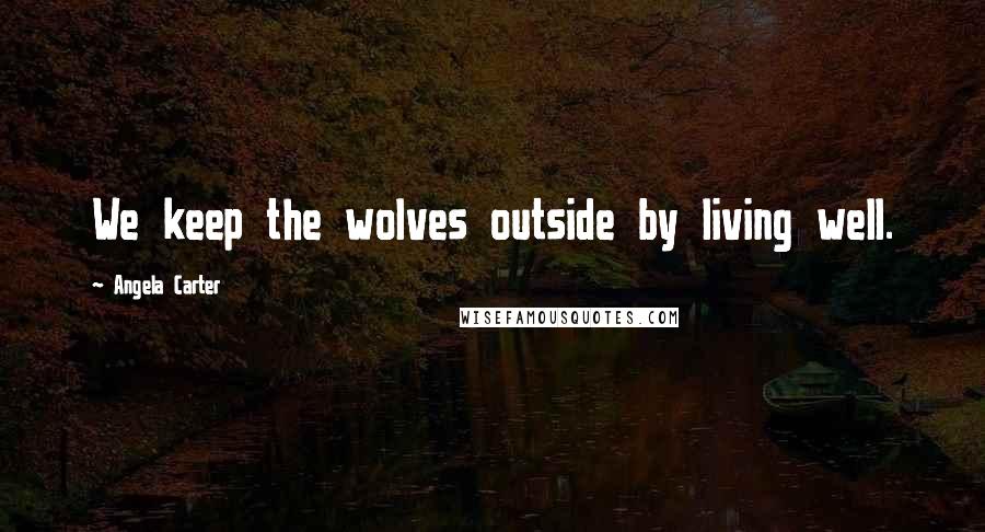 Angela Carter Quotes: We keep the wolves outside by living well.