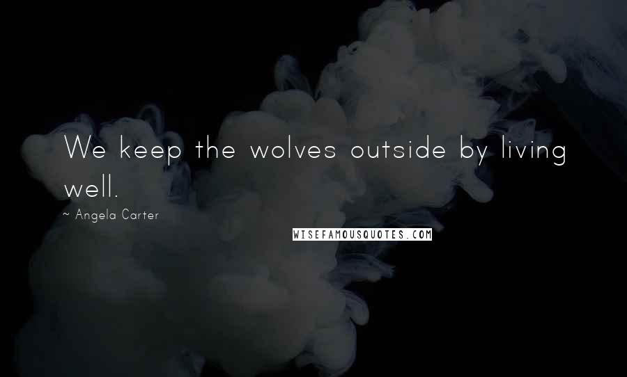 Angela Carter Quotes: We keep the wolves outside by living well.