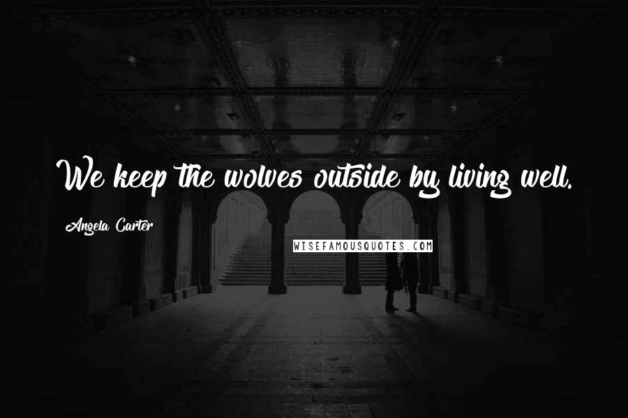 Angela Carter Quotes: We keep the wolves outside by living well.