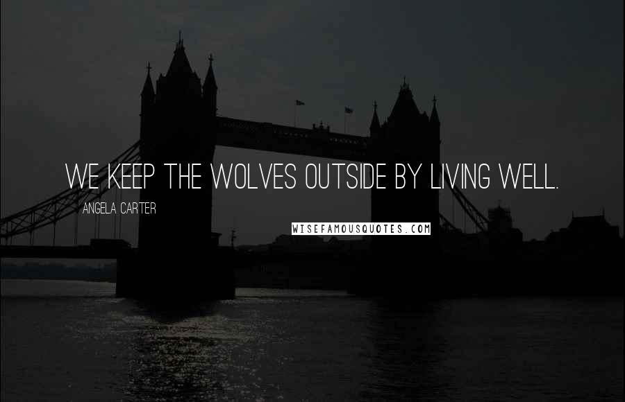 Angela Carter Quotes: We keep the wolves outside by living well.