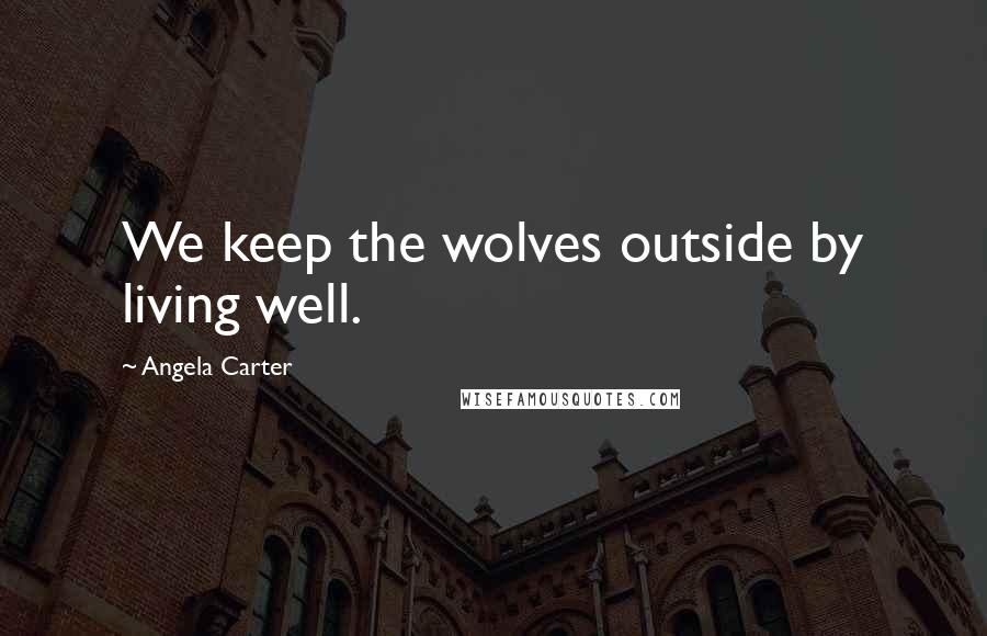 Angela Carter Quotes: We keep the wolves outside by living well.