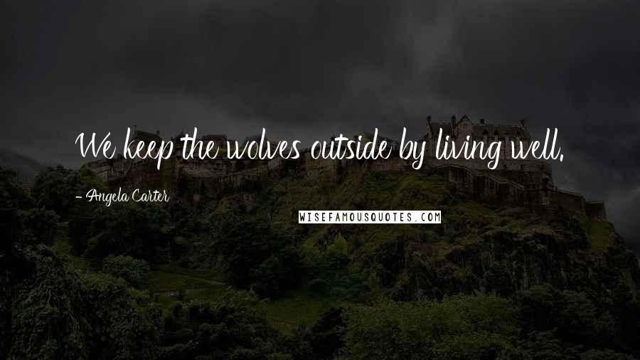 Angela Carter Quotes: We keep the wolves outside by living well.