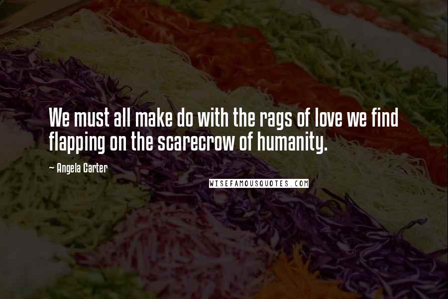 Angela Carter Quotes: We must all make do with the rags of love we find flapping on the scarecrow of humanity.