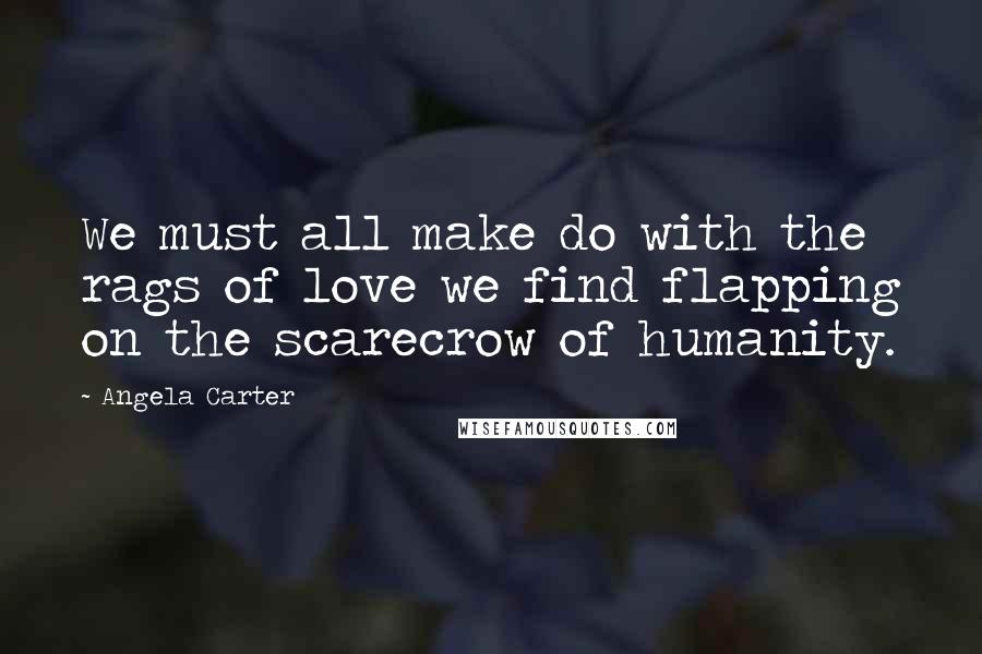Angela Carter Quotes: We must all make do with the rags of love we find flapping on the scarecrow of humanity.