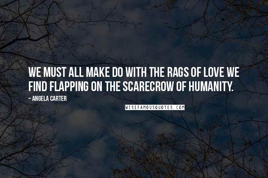 Angela Carter Quotes: We must all make do with the rags of love we find flapping on the scarecrow of humanity.