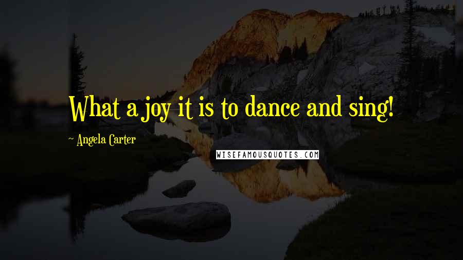 Angela Carter Quotes: What a joy it is to dance and sing!