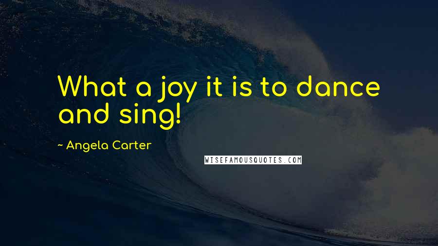 Angela Carter Quotes: What a joy it is to dance and sing!