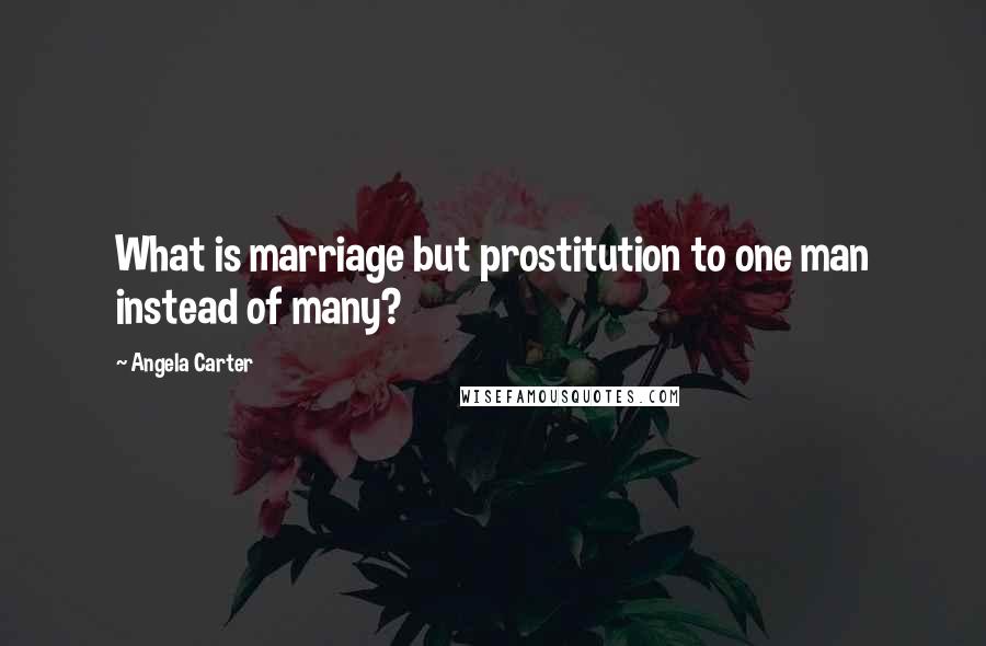 Angela Carter Quotes: What is marriage but prostitution to one man instead of many?