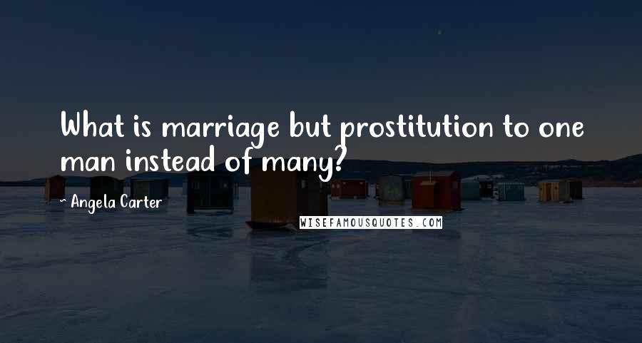 Angela Carter Quotes: What is marriage but prostitution to one man instead of many?